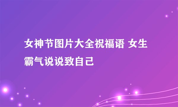 女神节图片大全祝福语 女生霸气说说致自己