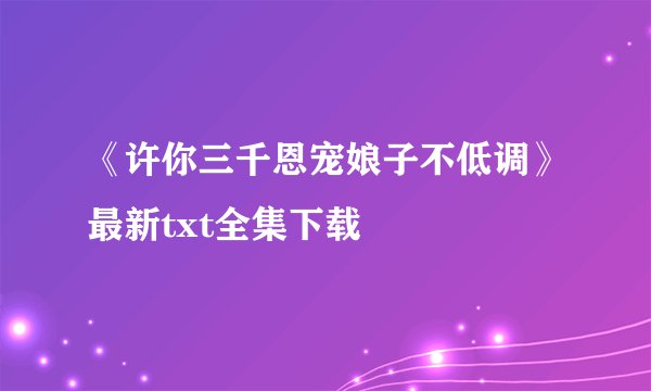 《许你三千恩宠娘子不低调》最新txt全集下载