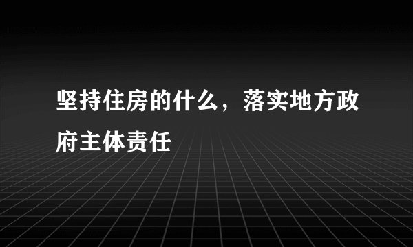 坚持住房的什么，落实地方政府主体责任