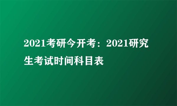 2021考研今开考：2021研究生考试时间科目表