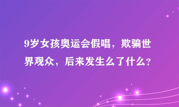 9岁女孩奥运会假唱，欺骗世界观众，后来发生么了什么？