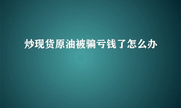 炒现货原油被骗亏钱了怎么办
