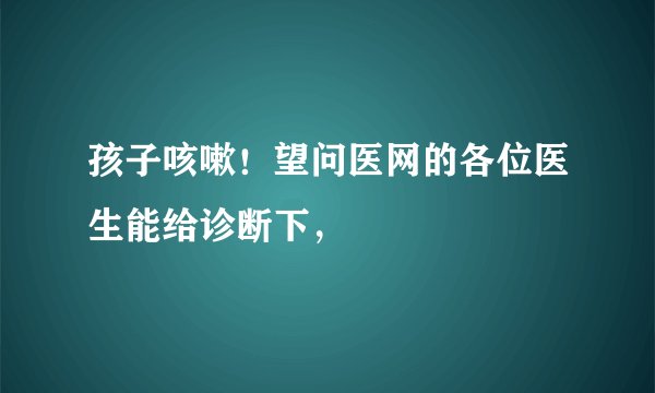 孩子咳嗽！望问医网的各位医生能给诊断下，
