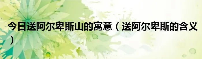 今日送阿尔卑斯山的寓意（送阿尔卑斯的含义）