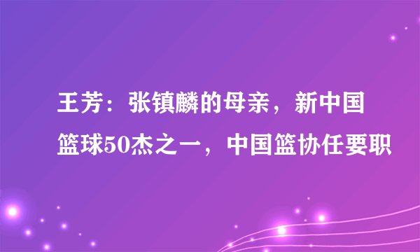 王芳：张镇麟的母亲，新中国篮球50杰之一，中国篮协任要职