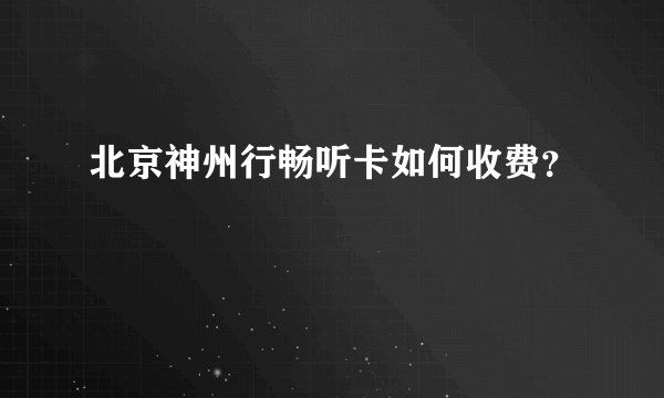 北京神州行畅听卡如何收费？