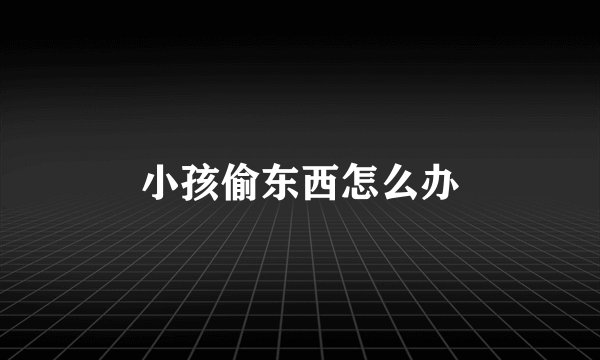 小孩偷东西怎么办