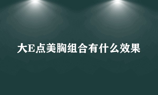 大E点美胸组合有什么效果