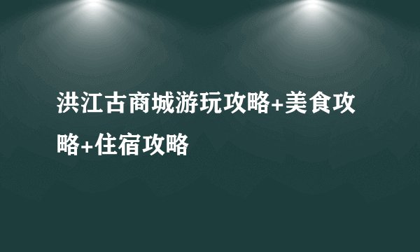 洪江古商城游玩攻略+美食攻略+住宿攻略