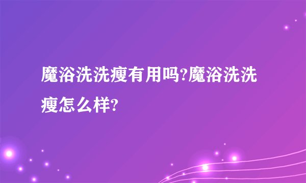 魔浴洗洗瘦有用吗?魔浴洗洗瘦怎么样?
