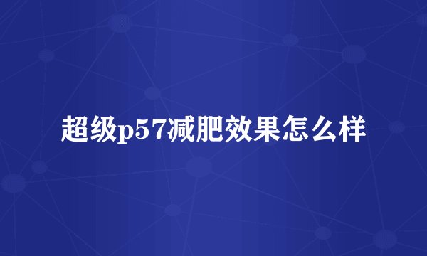 超级p57减肥效果怎么样