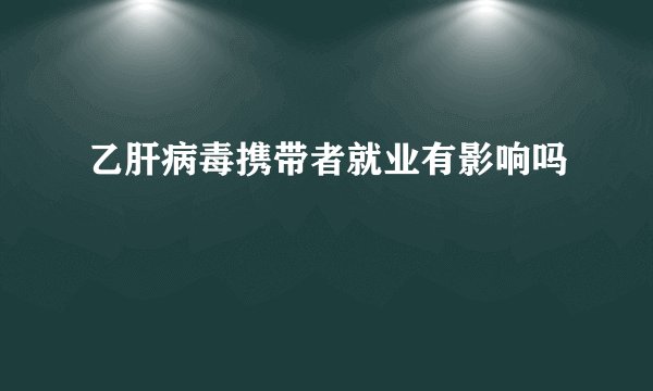 乙肝病毒携带者就业有影响吗