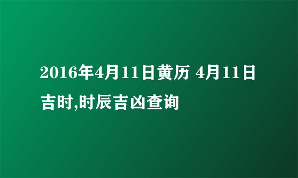 2016年4月11日黄历 4月11日吉时,时辰吉凶查询