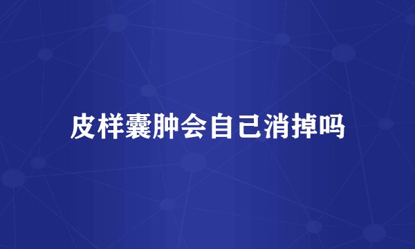 皮样囊肿会自己消掉吗