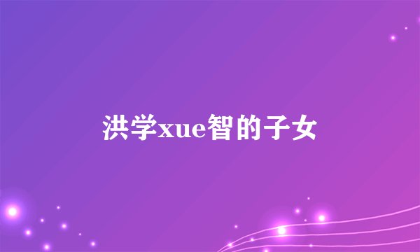 洪学xue智的子女