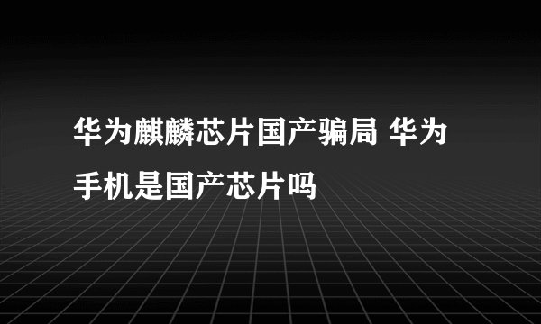 华为麒麟芯片国产骗局 华为手机是国产芯片吗