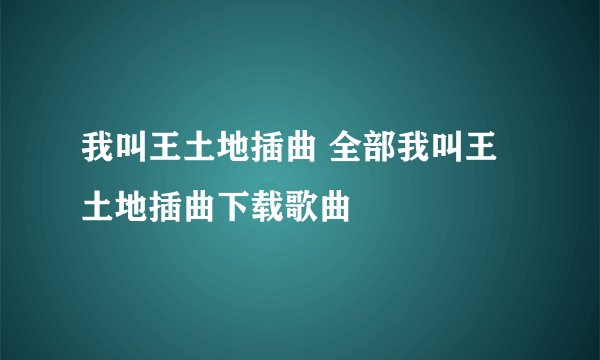 我叫王土地插曲 全部我叫王土地插曲下载歌曲