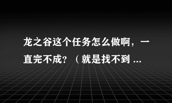 龙之谷这个任务怎么做啊，一直完不成？（就是找不到 圣骑士邪恶箱）