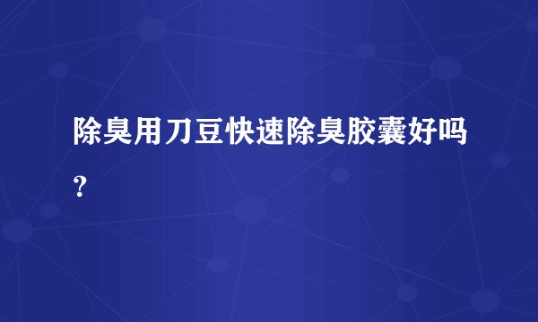 除臭用刀豆快速除臭胶囊好吗？