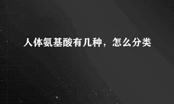 人体氨基酸有几种，怎么分类