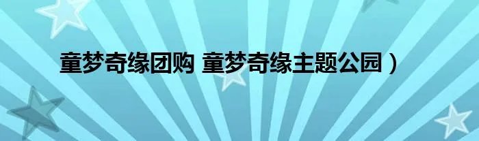 童梦奇缘团购 童梦奇缘主题公园）