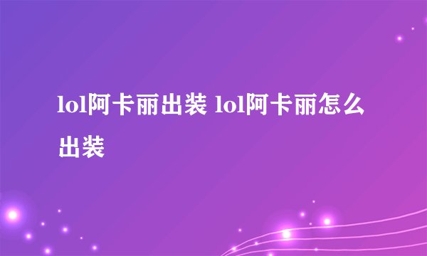 lol阿卡丽出装 lol阿卡丽怎么出装