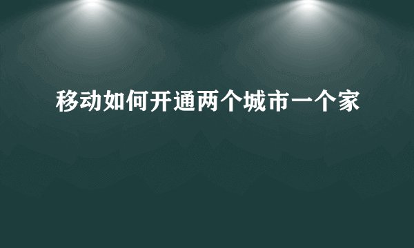 移动如何开通两个城市一个家