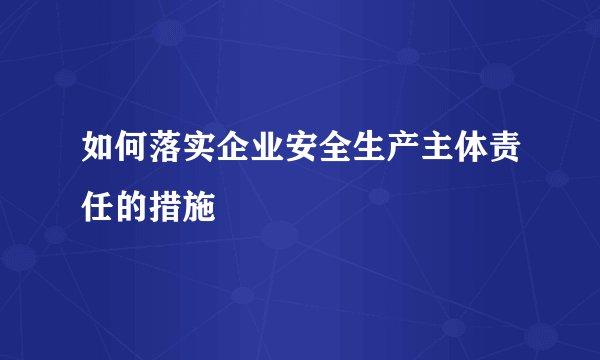 如何落实企业安全生产主体责任的措施
