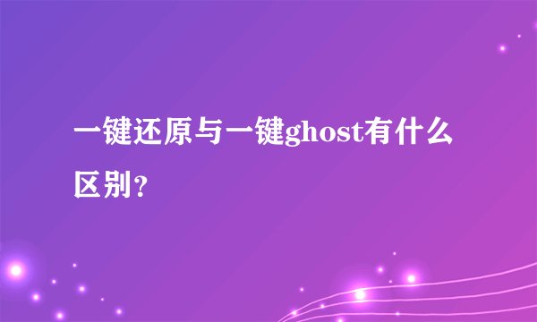 一键还原与一键ghost有什么区别?