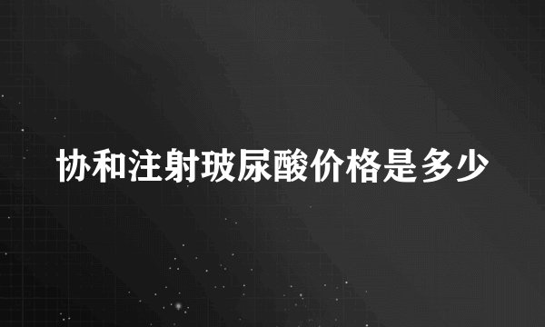 协和注射玻尿酸价格是多少
