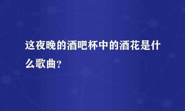 这夜晚的酒吧杯中的酒花是什么歌曲？