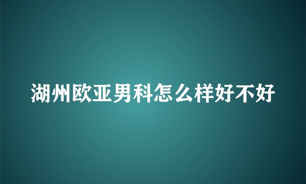 湖州欧亚男科怎么样好不好