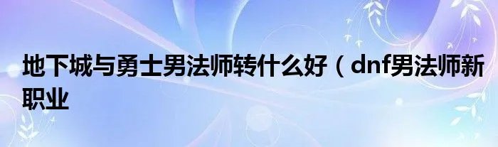 地下城与勇士男法师转什么好（dnf男法师新职业
