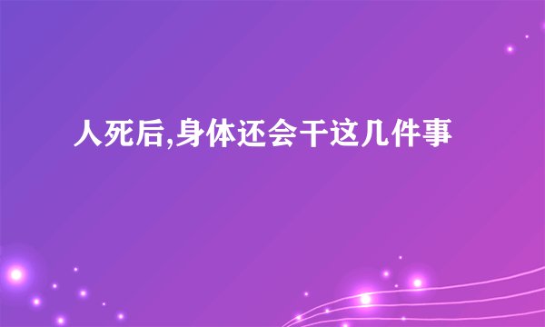 人死后,身体还会干这几件事