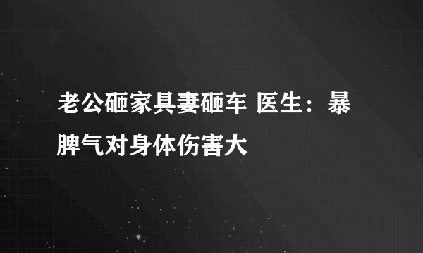 老公砸家具妻砸车 医生：暴脾气对身体伤害大