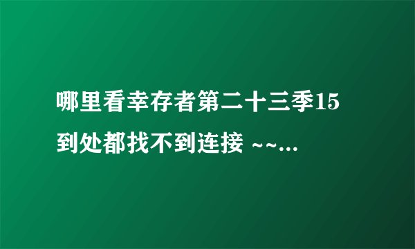 哪里看幸存者第二十三季15 到处都找不到连接 ~~ 谁能帮帮我~~