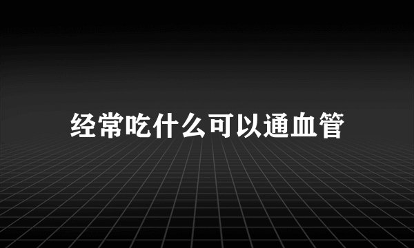 经常吃什么可以通血管
