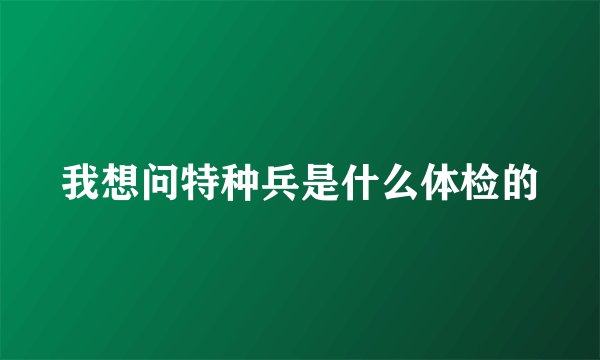 我想问特种兵是什么体检的