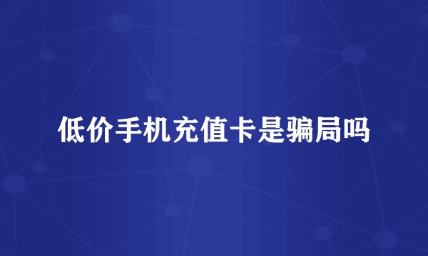 低价手机充值卡是骗局吗