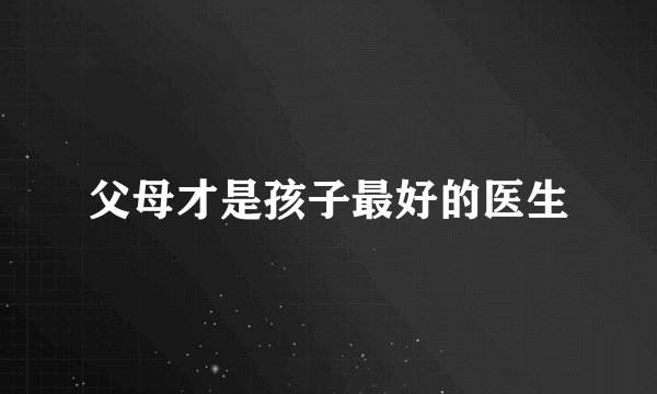 父母才是孩子最好的医生