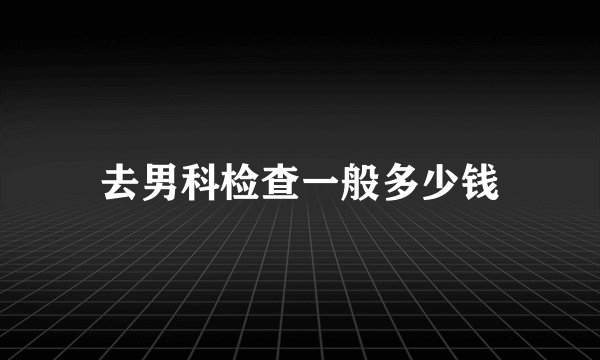 去男科检查一般多少钱