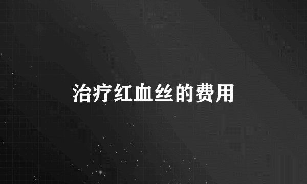 治疗红血丝的费用