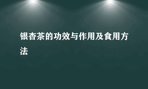 银杏茶的功效与作用及食用方法