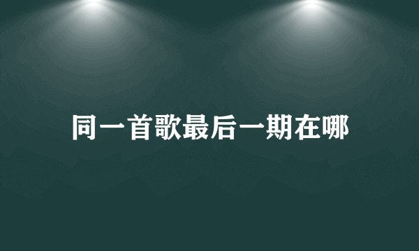 同一首歌最后一期在哪