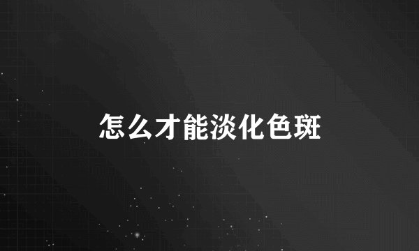 怎么才能淡化色斑