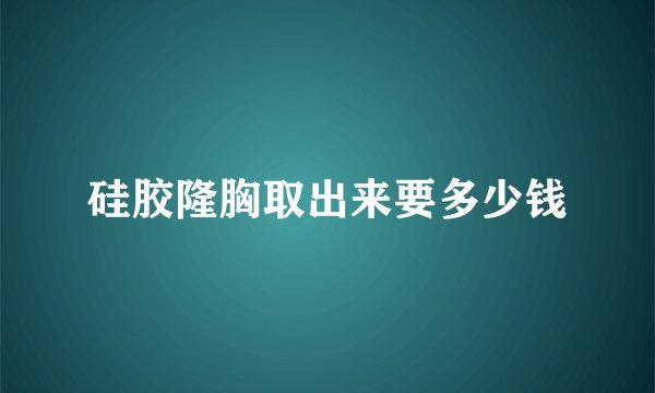 硅胶隆胸取出来要多少钱