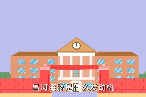 昌河海豚,昌河海豚是什么发动机