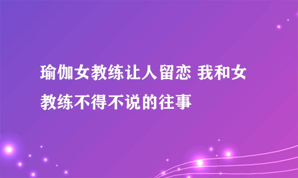瑜伽女教练让人留恋 我和女教练不得不说的往事