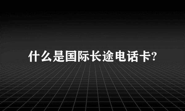 什么是国际长途电话卡?
