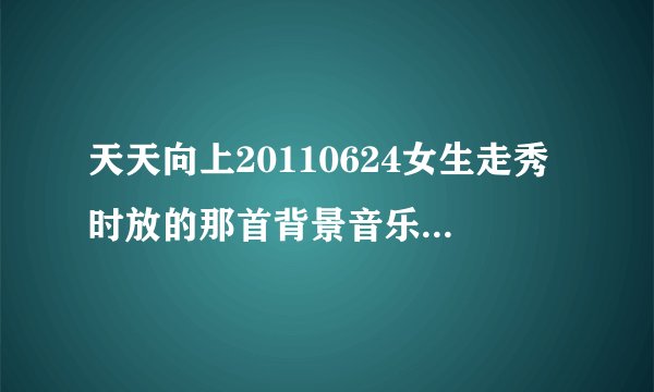 天天向上20110624女生走秀时放的那首背景音乐是谁唱.